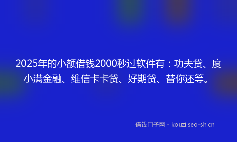 2025年的小额借钱2000秒过软件有:功夫贷、度小满金融、维信卡卡贷、好期贷、替你还等。