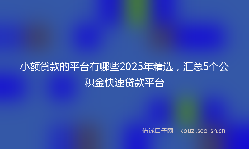 小额贷款的平台有哪些2025年精选，汇总5个公积金快速贷款平台