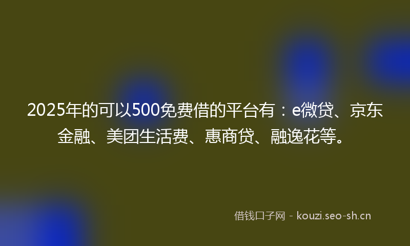 2025年的可以500免费借的平台有:e微贷、京东金融、美团生活费、惠商贷、融逸花等。
