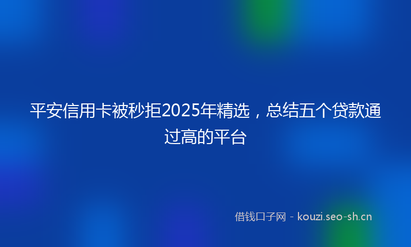 平安信用卡被秒拒2025年精选，总结五个贷款通过高的平台