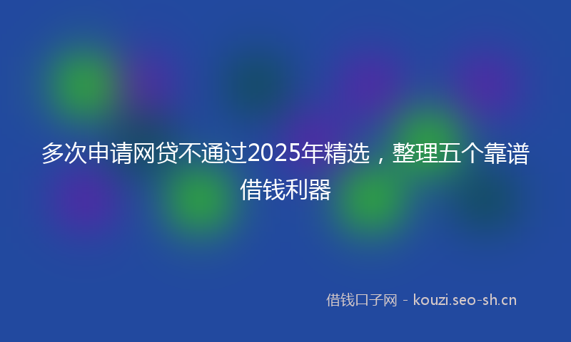 多次申请网贷不通过2025年精选，整理五个靠谱借钱利器