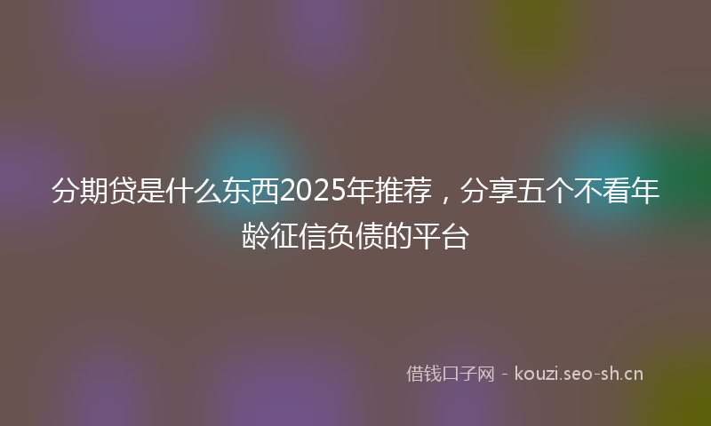 分期贷是什么东西2025年推荐，分享五个不看年龄征信负债的平台