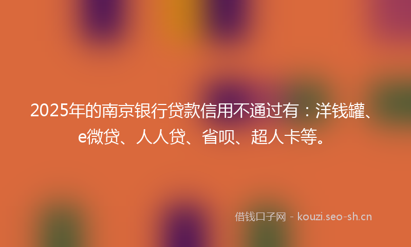 2025年的南京银行贷款信用不通过有：洋钱罐、e微贷、人人贷、省呗、超人卡等。
