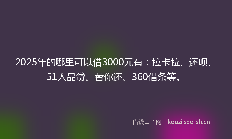 2025年的哪里可以借3000元有：拉卡拉、还呗、51人品贷、替你还、360借条等。