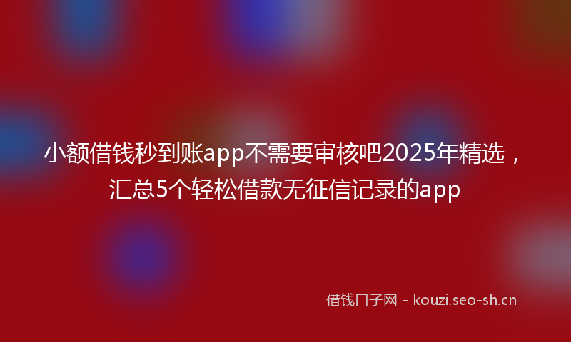 小额借钱秒到账app不需要审核吧2025年精选，汇总5个轻松借款无征信记录的app