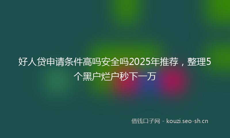 好人贷申请条件高吗安全吗2025年推荐，整理5个黑户烂户秒下一万