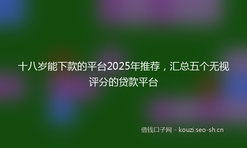 十八岁能下款的平台2025年推荐，汇总五个无视评分的贷款平台
