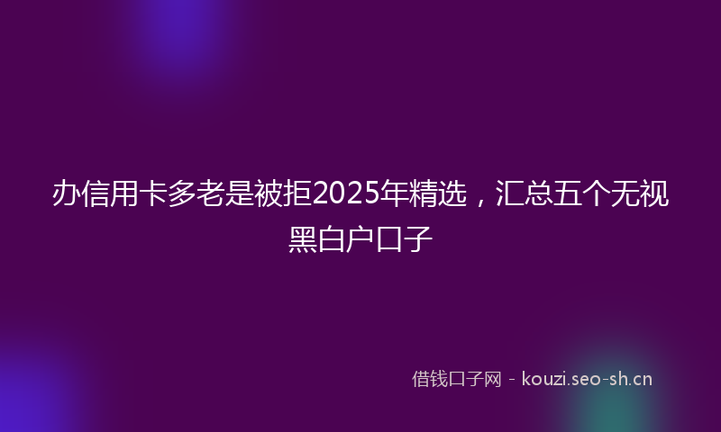 办信用卡多老是被拒2025年精选，汇总五个无视黑白户口子