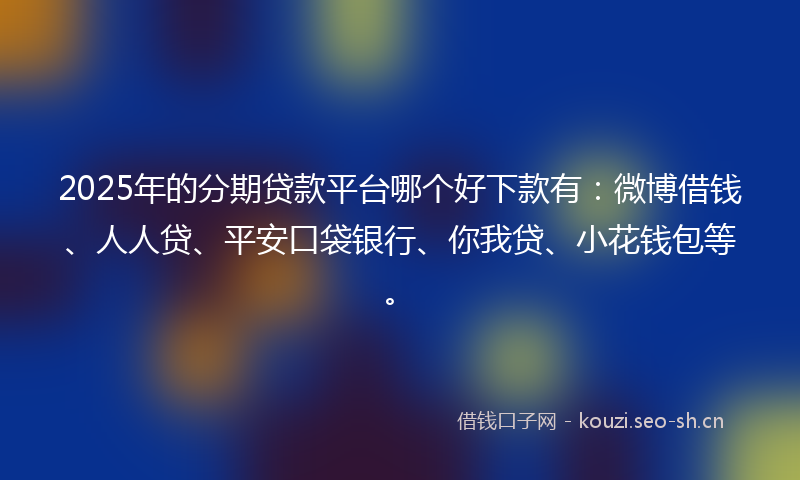 2025年的分期贷款平台哪个好下款有：微博借钱、人人贷、平安口袋银行、你我贷、小花钱包等。