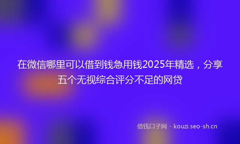 在微信哪里可以借到钱急用钱2025年精选，分享五个无视综合评分不足的网贷