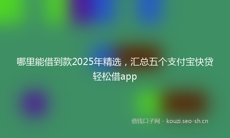 哪里能借到款2025年精选，汇总五个支付宝快贷轻松借app