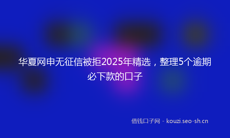 华夏网申无征信被拒2025年精选,整理5个逾期必下款的口子