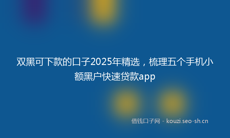 双黑可下款的口子2025年精选，梳理五个手机小额黑户快速贷款app
