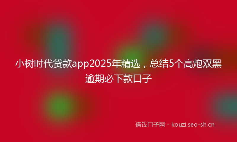 小树时代贷款app2025年精选，总结5个高炮双黑逾期必下款口子