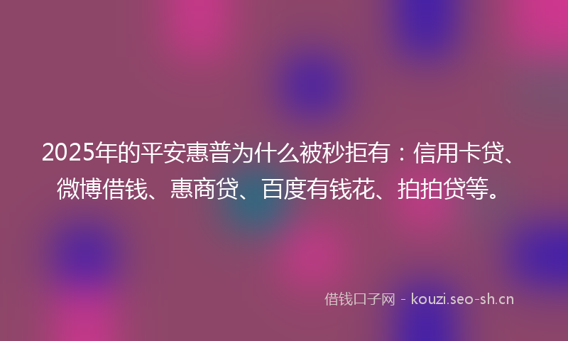 2025年的平安惠普为什么被秒拒有：信用卡贷、微博借钱、惠商贷、百度有钱花、拍拍贷等。