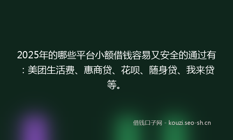 2025年的哪些平台小额借钱容易又安全的通过有：美团生活费、惠商贷、花呗、随身贷、我来贷等。