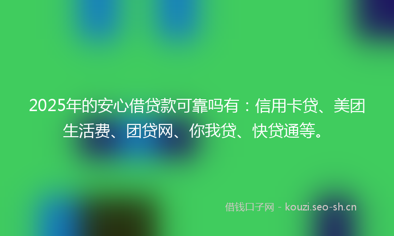 2025年的安心借贷款可靠吗有：信用卡贷、美团生活费、团贷网、你我贷、快贷通等。