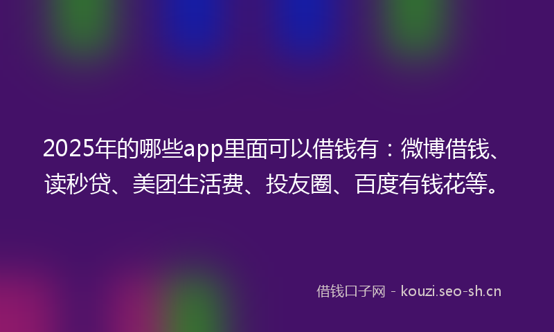 2025年的哪些app里面可以借钱有：微博借钱、读秒贷、美团生活费、投友圈、百度有钱花等。