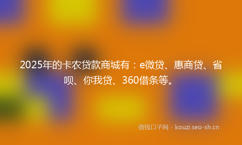 2025年的卡农贷款商城有：e微贷、惠商贷、省呗、你我贷、360借条等。