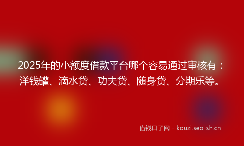 2025年的小额度借款平台哪个容易通过审核有：洋钱罐、滴水贷、功夫贷、随身贷、分期乐等。
