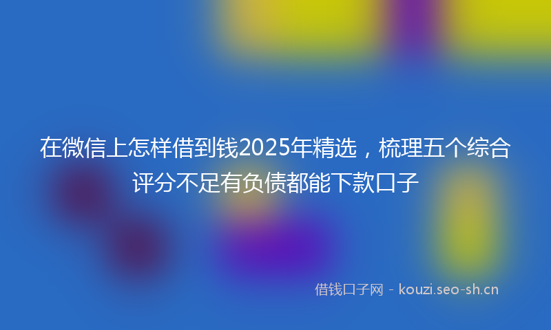 在微信上怎样借到钱2025年精选，梳理五个综合评分不足有负债都能下款口子