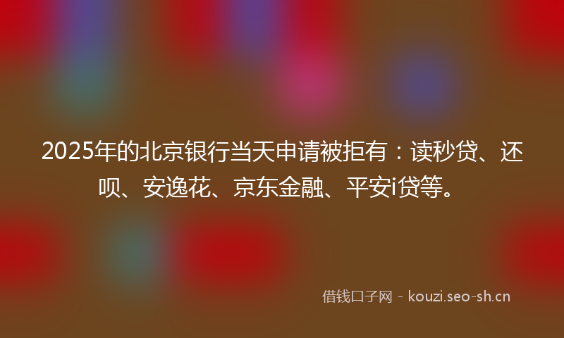 2025年的北京银行当天申请被拒有:读秒贷、还呗、安逸花、京东金融、平安i贷等。