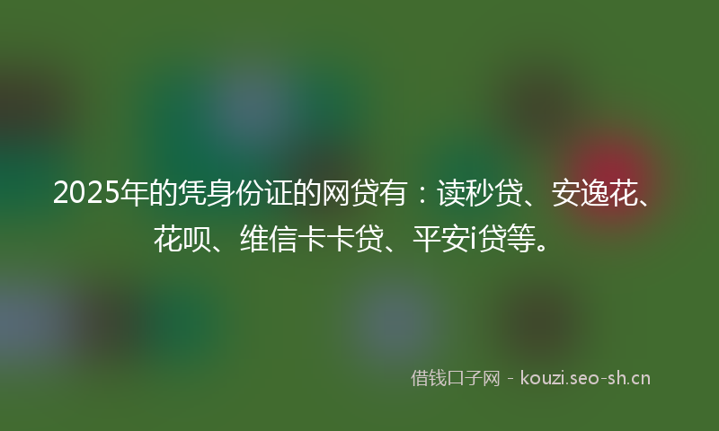 2025年的凭身份证的网贷有：读秒贷、安逸花、花呗、维信卡卡贷、平安i贷等。