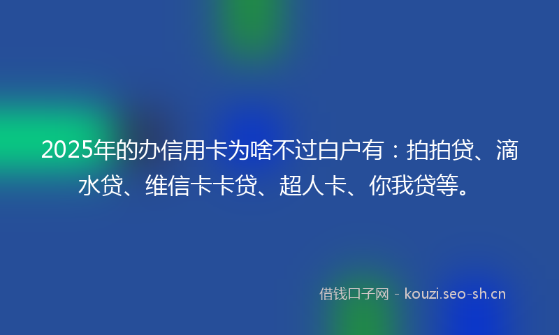 2025年的办信用卡为啥不过白户有：拍拍贷、滴水贷、维信卡卡贷、超人卡、你我贷等。