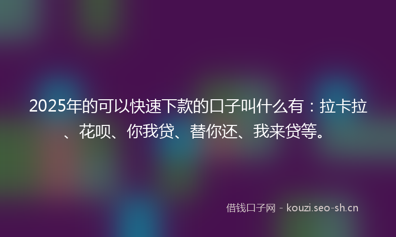 2025年的可以快速下款的口子叫什么有：拉卡拉、花呗、你我贷、替你还、我来贷等。