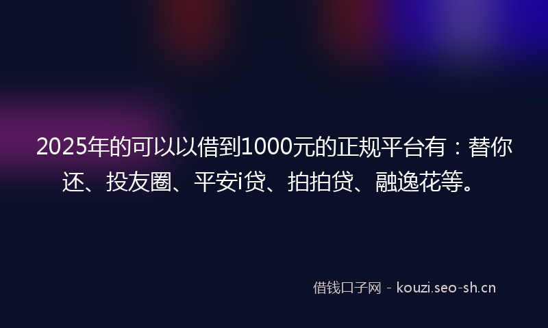 2025年的可以以借到1000元的正规平台有：替你还、投友圈、平安i贷、拍拍贷、融逸花等。