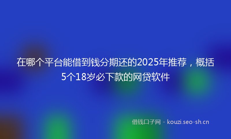 在哪个平台能借到钱分期还的2025年推荐，概括5个18岁必下款的网贷软件