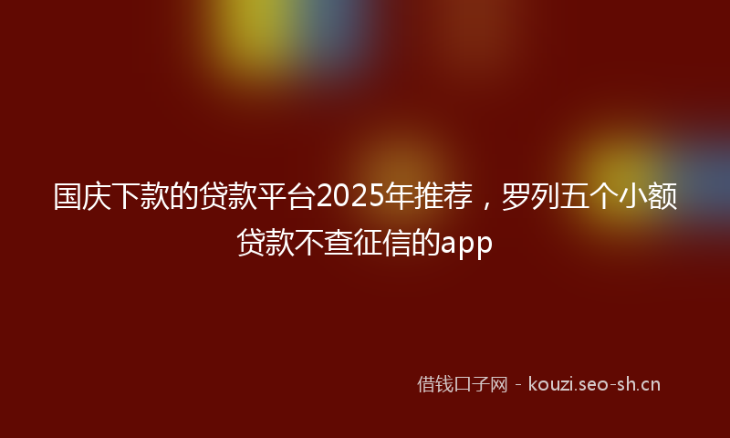 国庆下款的贷款平台2025年推荐，罗列五个小额贷款不查征信的app