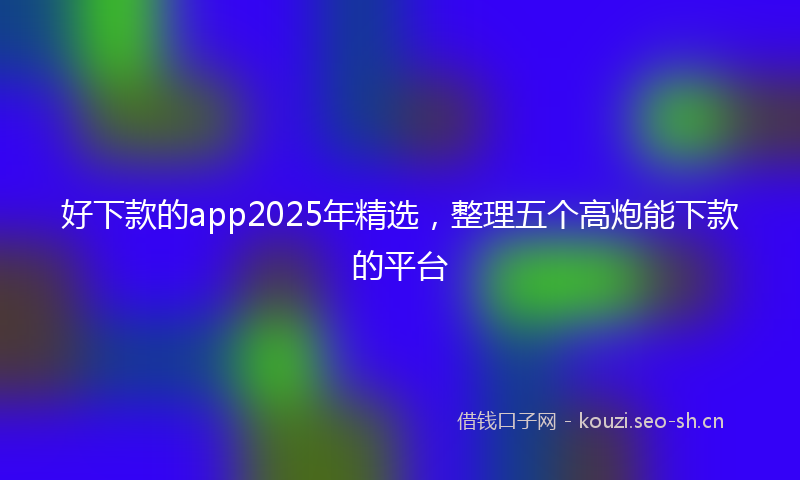好下款的app2025年精选，整理五个高炮能下款的平台