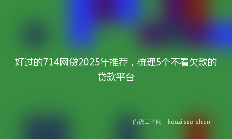 好过的714网贷2025年推荐，梳理5个不看欠款的贷款平台