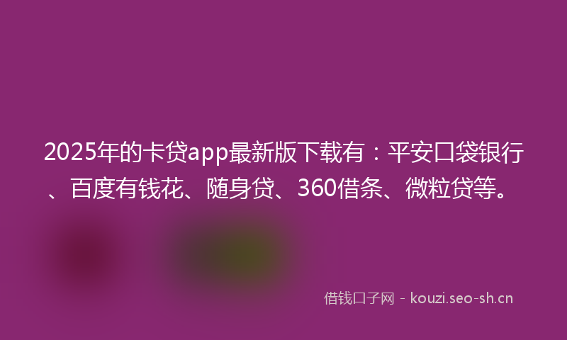2025年的卡贷app最新版下载有:平安口袋银行、百度有钱花、随身贷、360借条、微粒贷等。