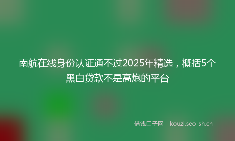南航在线身份认证通不过2025年精选，概括5个黑白贷款不是高炮的平台