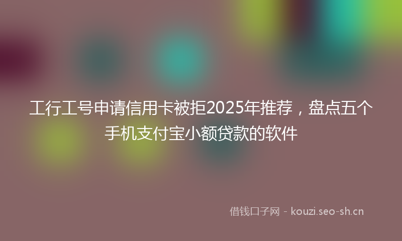 工行工号申请信用卡被拒2025年推荐，盘点五个手机支付宝小额贷款的软件
