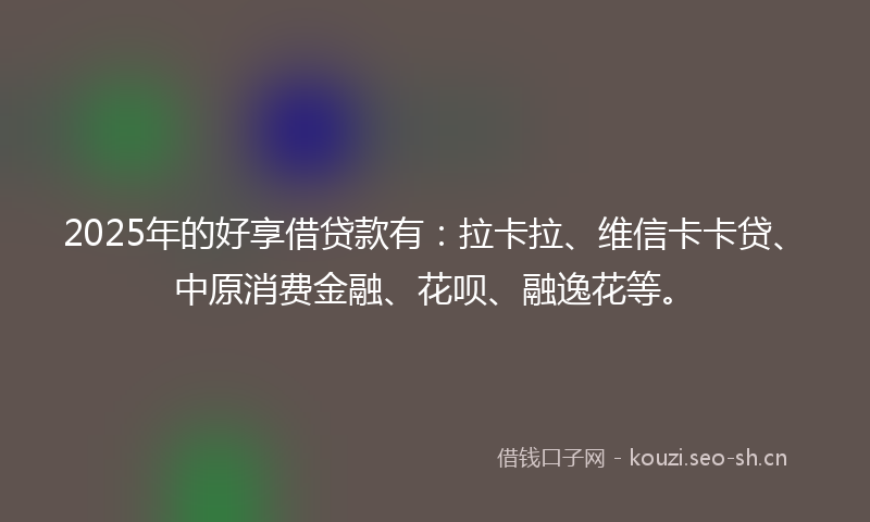 2025年的好享借贷款有：拉卡拉、维信卡卡贷、中原消费金融、花呗、融逸花等。