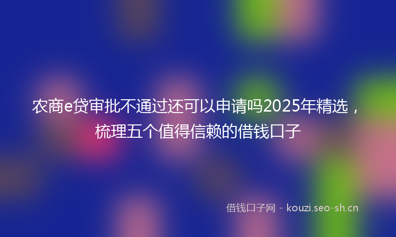 农商e贷审批不通过还可以申请吗2025年精选，梳理五个值得信赖的借钱口子