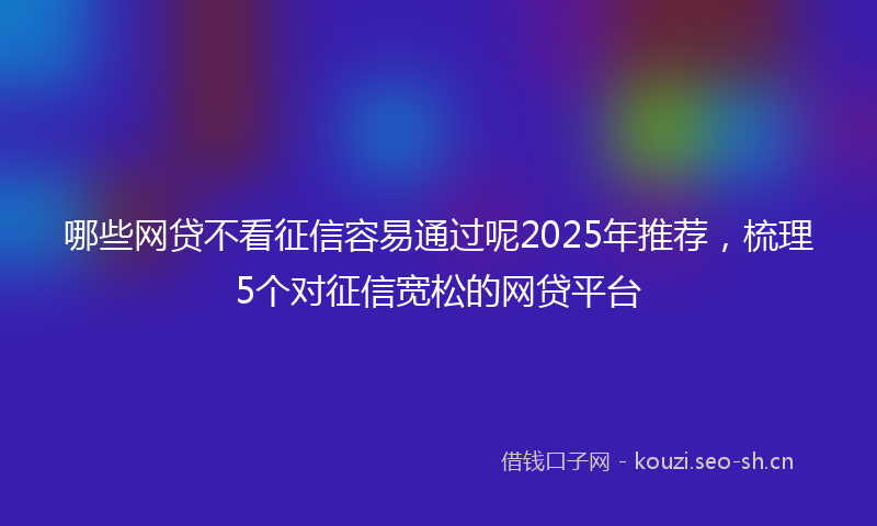 哪些网贷不看征信容易通过呢2025年推荐，梳理5个对征信宽松的网贷平台