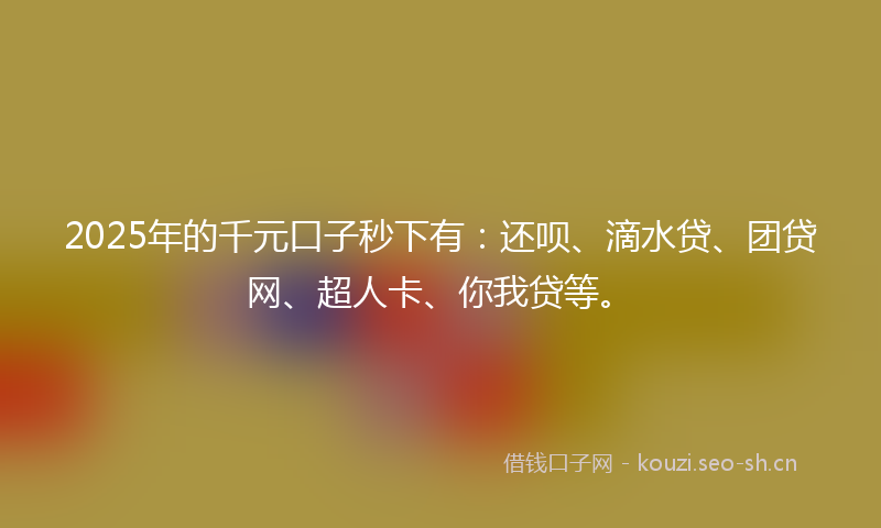 2025年的千元口子秒下有：还呗、滴水贷、团贷网、超人卡、你我贷等。
