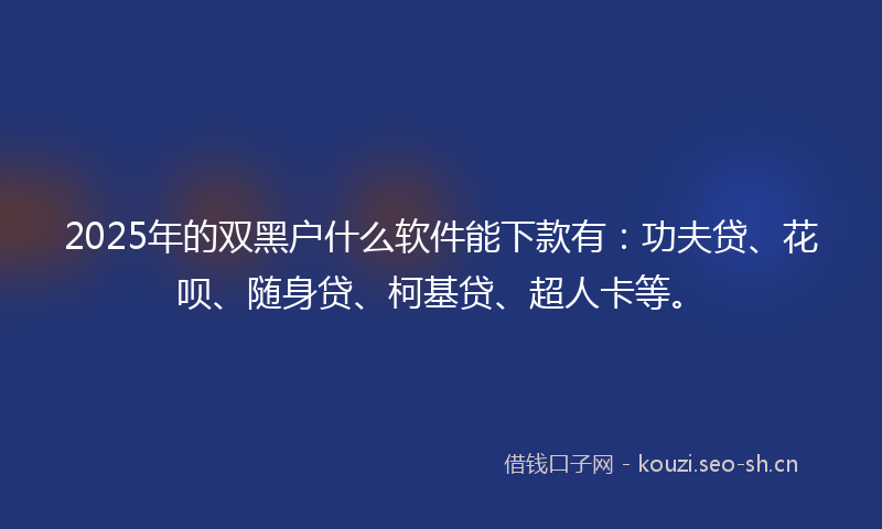 2025年的双黑户什么软件能下款有：功夫贷、花呗、随身贷、柯基贷、超人卡等。