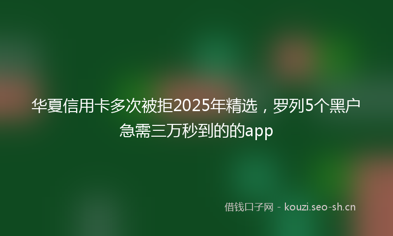 华夏信用卡多次被拒2025年精选，罗列5个黑户急需三万秒到的的app