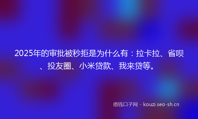 2025年的审批被秒拒是为什么有：拉卡拉、省呗、投友圈、小米贷款、我来贷等。
