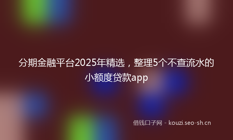 分期金融平台2025年精选，整理5个不查流水的小额度贷款app
