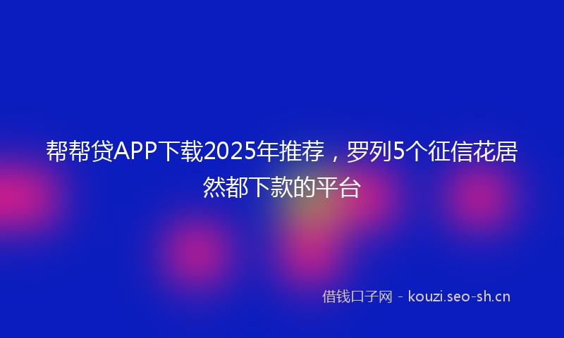 帮帮贷APP下载2025年推荐，罗列5个征信花居然都下款的平台