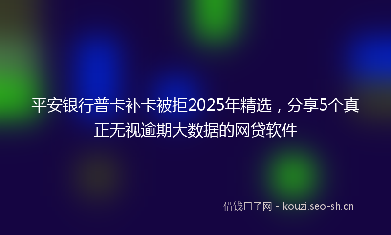 平安银行普卡补卡被拒2025年精选，分享5个真正无视逾期大数据的网贷软件