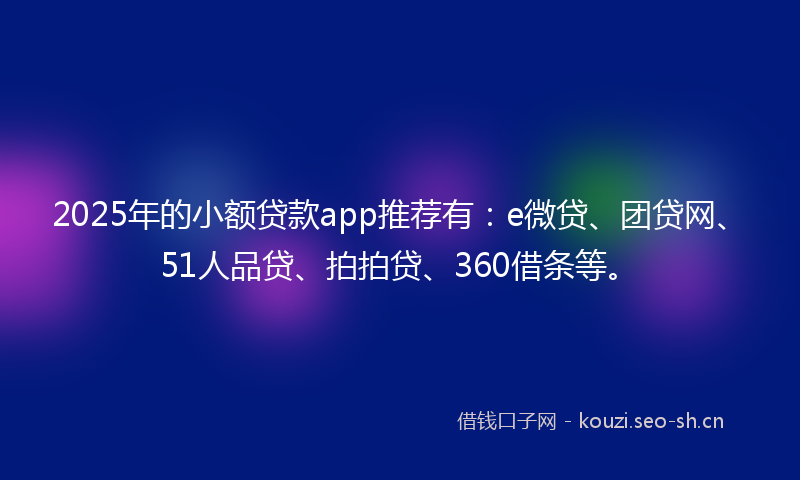 2025年的小额贷款app推荐有：e微贷、团贷网、51人品贷、拍拍贷、360借条等。