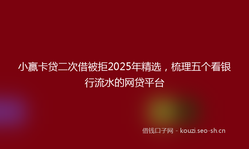小赢卡贷二次借被拒2025年精选，梳理五个看银行流水的网贷平台