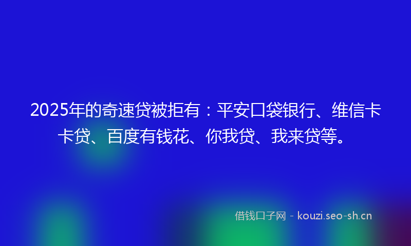 2025年的奇速贷被拒有：平安口袋银行、维信卡卡贷、百度有钱花、你我贷、我来贷等。